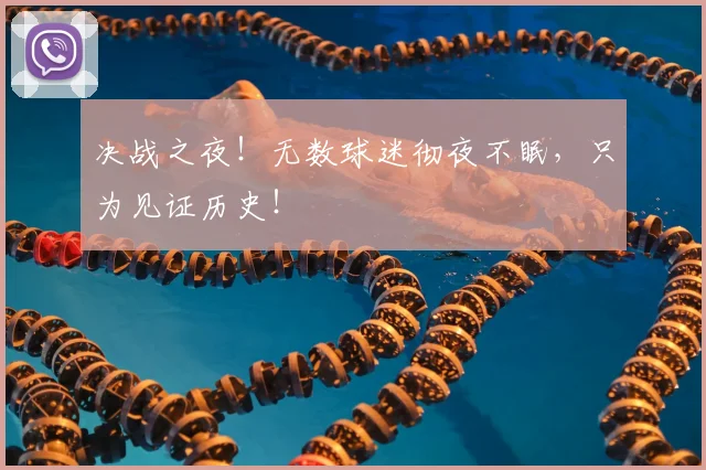 决战之夜！无数球迷彻夜不眠，只为见证历史！