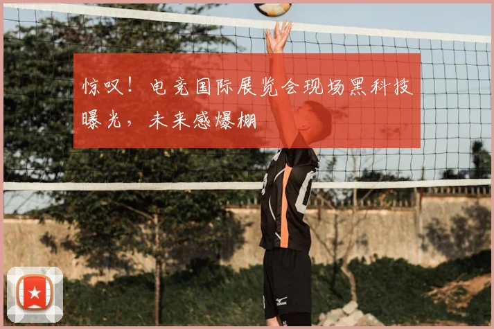 惊叹！电竞国际展览会现场黑科技曝光，未来感爆棚