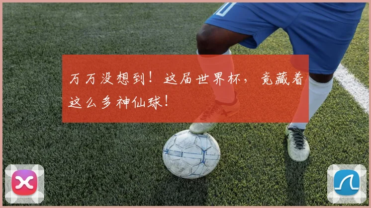 万万没想到!这届世界杯,竟藏着这么多神仙球!