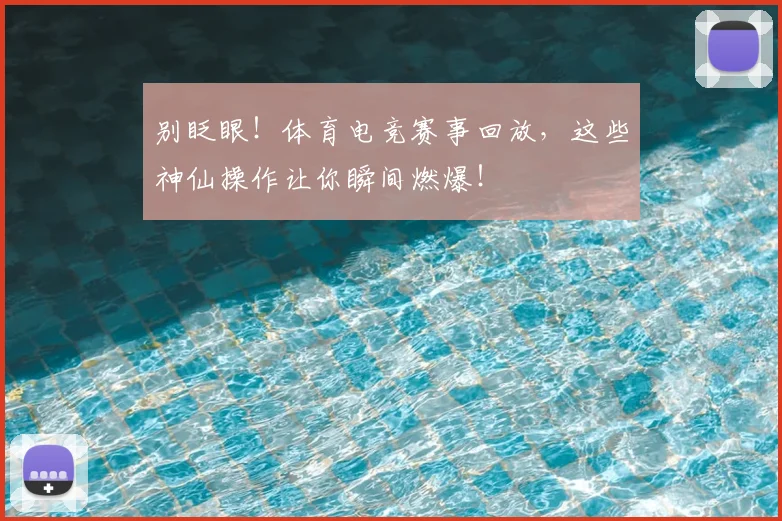 别眨眼！体育电竞赛事回放，这些神仙操作让你瞬间燃爆！