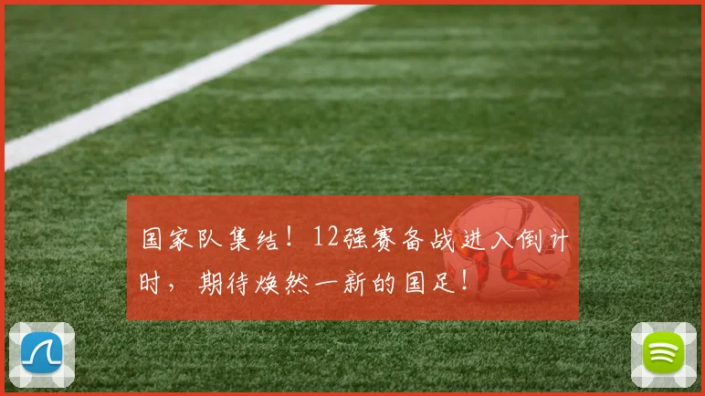 国家队集结！12强赛备战进入倒计时，期待焕然一新的国足！