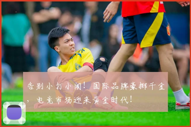 告别小打小闹！国际品牌豪掷千金，电竞市场迎来黄金时代！