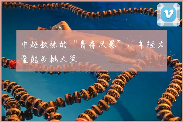 中超教练的“青春风暴”，年轻力量能否挑大梁