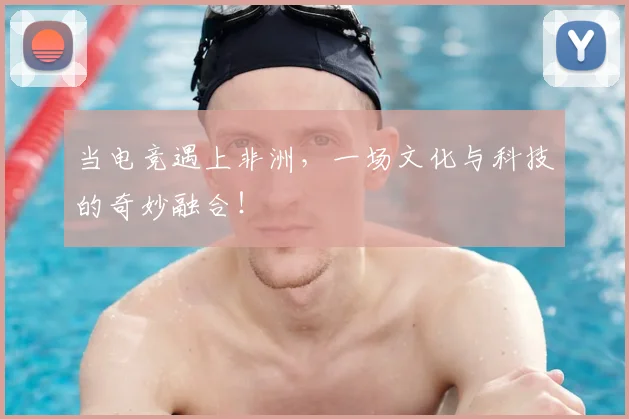 当电竞遇上非洲，一场文化与科技的奇妙融合！